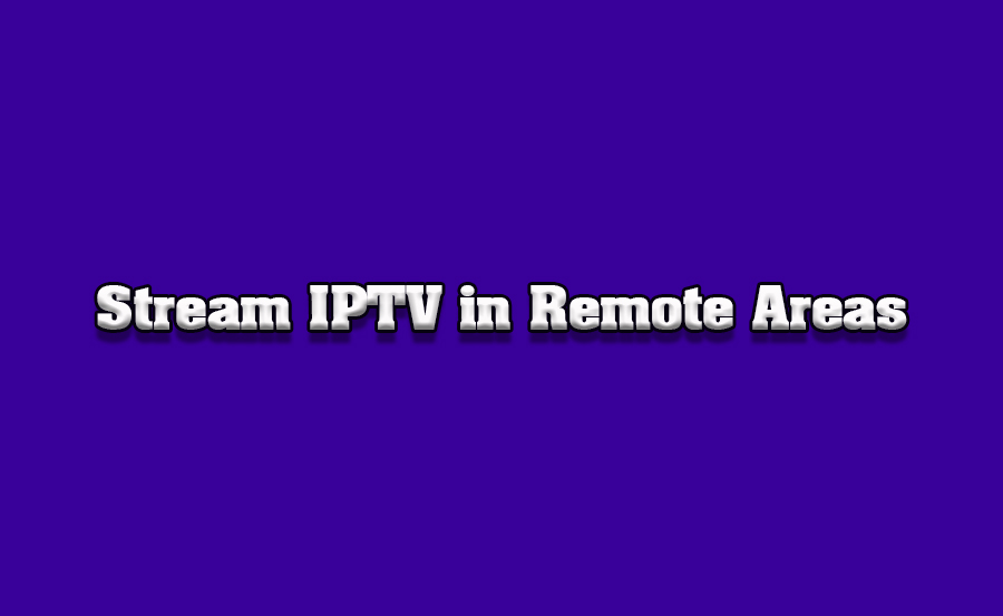 How to Stream IPTV in Remote Areas with Limited Internet